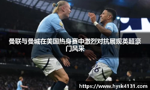 beats365曼联与曼城在美国热身赛中激烈对抗展现英超豪门风采