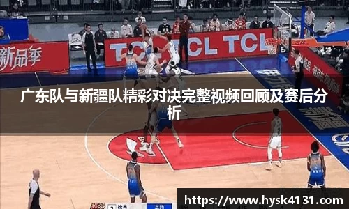 beats365广东队与新疆队精彩对决完整视频回顾及赛后分析