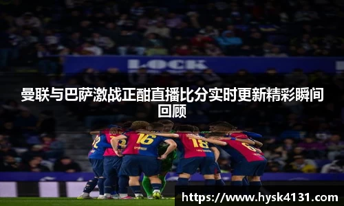 beats365曼联与巴萨激战正酣直播比分实时更新精彩瞬间回顾