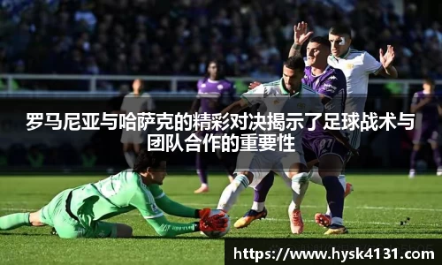 beats365罗马尼亚与哈萨克的精彩对决揭示了足球战术与团队合作的重要性